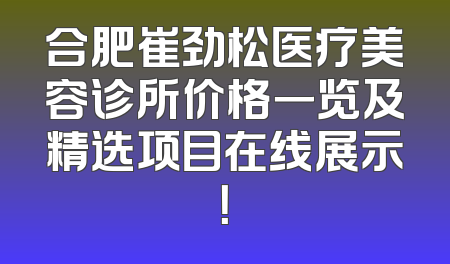 合肥崔劲松医疗美容诊所价格一览及精选项目在线展示！