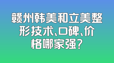 赣州韩美和立美整形技术、口碑、价格哪家强？