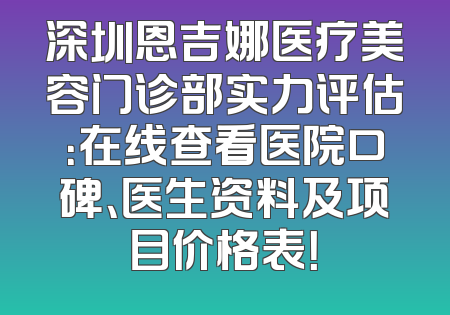 深圳恩吉娜医疗美容门诊部实力评估：在线查看医院口碑、医生资料及项目价格表！