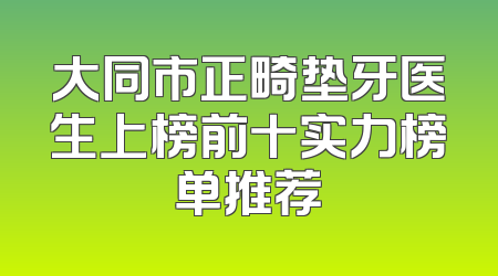 大同市正畸垫牙医生上榜前十实力榜单推荐