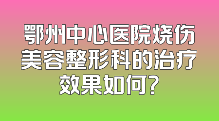 鄂州中心医院烧伤美容整形科的治疗效果如何？
