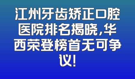 江州牙齿矫正口腔医院排名揭晓，华西荣登榜首无可争议！