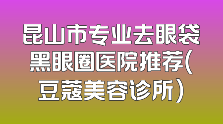 昆山市专业去眼袋黑眼圈医院推荐（豆蔻美容诊所）