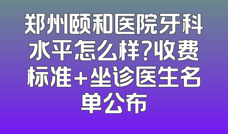 郑州颐和医院牙科水平怎么样？收费标准+坐诊医生名单公布