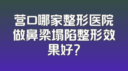 营口哪家整形医院做鼻梁塌陷整形效果好？