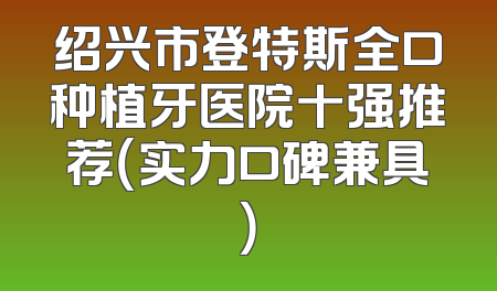 绍兴市登特斯全口种植牙医院十强推荐（实力口碑兼具）