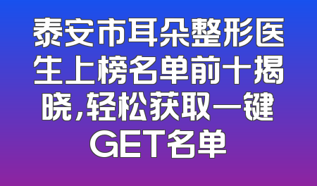 泰安市耳朵整形医生上榜名单前十揭晓，轻松获取一键GET名单