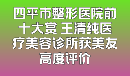 四平市整形医院前十大赏 王清纯医疗美容诊所获美友高度评价
