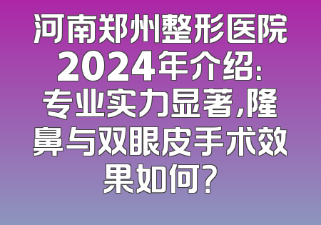 河南郑州整形医院2024年介绍：专业实力显著，隆鼻与双眼皮手术效果如何？