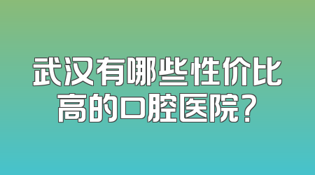 武汉有哪些性价比高的口腔医院？