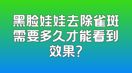 黑脸娃娃去除雀斑需要多久才能看到效果？