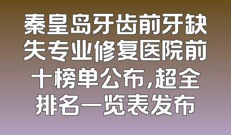 秦皇岛牙齿前牙缺失专业修复医院前十榜单公布，超全排名一览表发布