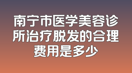 南宁市医学美容诊所治疗脱发的合理费用是多少
