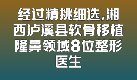 经过精挑细选，湘西泸溪县软骨移植隆鼻领域8位整形医生