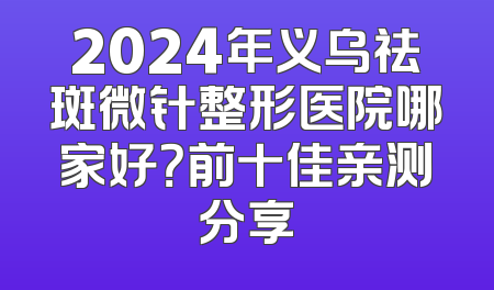 2024年义乌祛斑微针整形医院哪家好？前十佳亲测分享