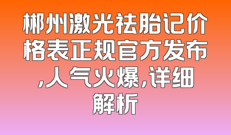 郴州激光祛胎记价格表正规官方发布，人气火爆，详细解析