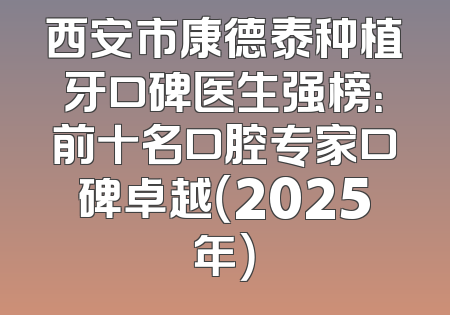 西安市康德泰种植牙口碑医生强榜：前十名口腔专家口碑卓越（2025年）