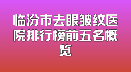 临汾市去眼皱纹医院排行榜前五名概览