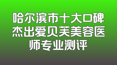 哈尔滨市十大口碑杰出爱贝芙美容医师专业测评