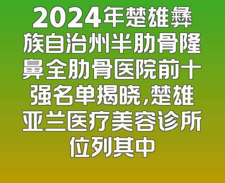 2024年楚雄彝族自治州半肋骨隆鼻全肋骨医院前十强名单揭晓，楚雄亚兰医疗美容诊所位列其中