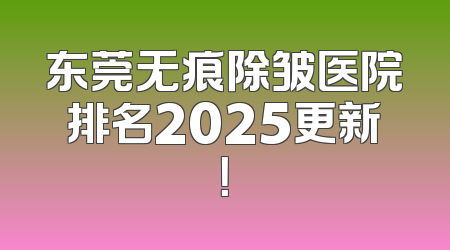 东莞无痕除皱医院排名2025更新！