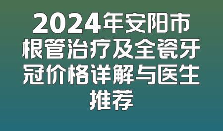 2024年安阳市根管治疗及全瓷牙冠价格详解与医生推荐