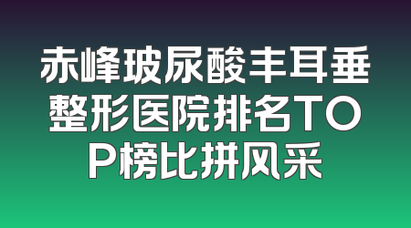 赤峰玻尿酸丰耳垂整形医院排名TOP榜比拼风采