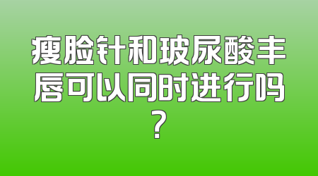 瘦脸针和玻尿酸丰唇可以同时进行吗？