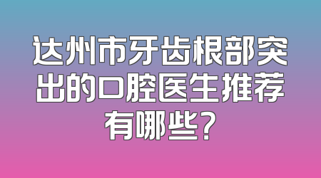 达州市牙齿根部突出的口腔医生推荐有哪些？