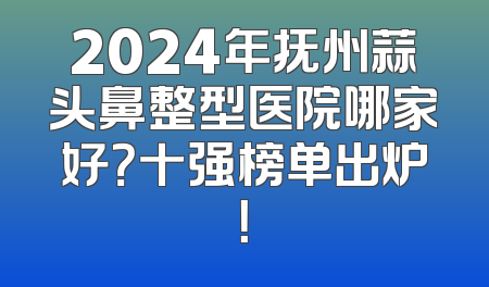 2024年抚州蒜头鼻整型医院哪家好？十强榜单出炉！