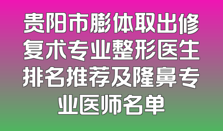 贵阳市膨体取出修复术专业整形医生排名推荐及隆鼻专业医师名单