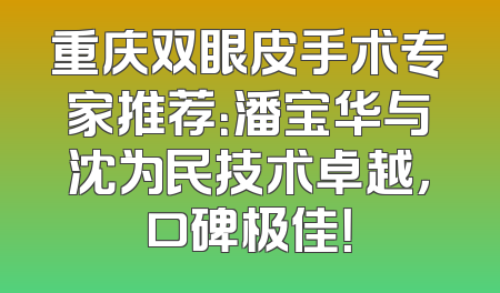 重庆双眼皮手术专家推荐：潘宝华与沈为民技术卓越，口碑极佳！