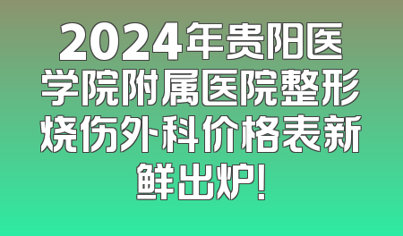 2024年贵阳医学院附属医院整形烧伤外科价格表新鲜出炉！