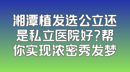 湘潭植发选公立还是私立医院好？帮你实现浓密秀发梦