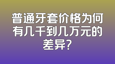 普通牙套价格为何有几千到几万元的差异？