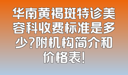 华南黄褐斑特诊美容科收费标准是多少？附机构简介和价格表！