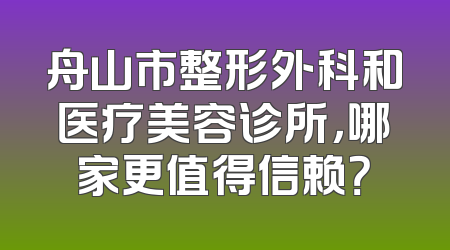 舟山市整形外科和医疗美容诊所，哪家更值得信赖？