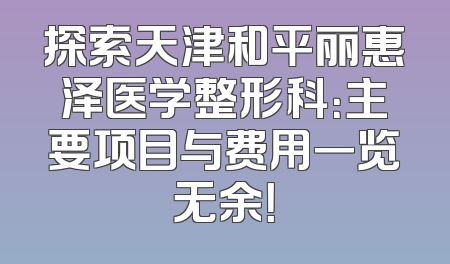 探索天津和平丽惠泽医学整形科：主要项目与费用一览无余！