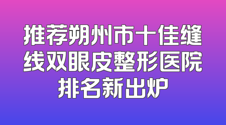 推荐朔州市十佳缝线双眼皮整形医院排名新出炉