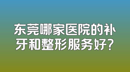 东莞哪家医院的补牙和整形服务好？