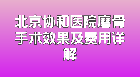 北京协和医院磨骨手术效果及费用详解