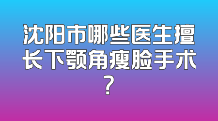 沈阳市哪些医生擅长下颚角瘦脸手术？