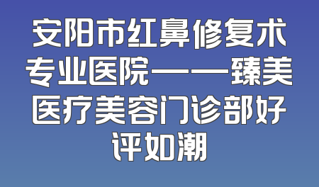 安阳市红鼻修复术专业医院——臻美医疗美容门诊部好评如潮