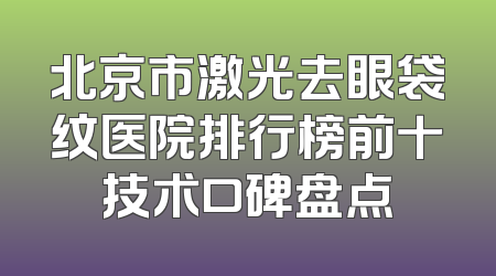 北京市激光去眼袋纹医院排行榜前十技术口碑盘点