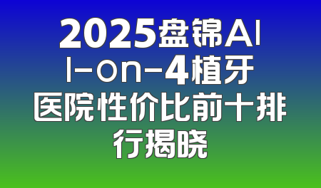 2025盘锦All-on-4植牙医院性价比前十排行揭晓