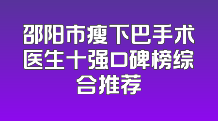 邵阳市瘦下巴手术医生十强口碑榜综合推荐