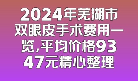 2024年芜湖市双眼皮手术费用一览，平均价格9347元精心整理