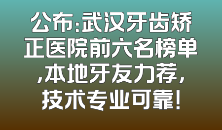 公布：武汉牙齿矫正医院前六名榜单，本地牙友力荐，技术专业可靠！