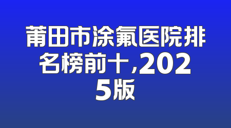 莆田市涂氟医院排名榜前十，2025版