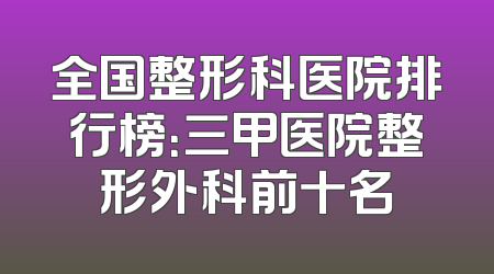 全国整形科医院排行榜：三甲医院整形外科前十名